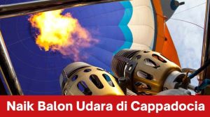 Naik Balon Udara di Cappadocia Turki, Sensasi Liburan yang Tak Terlupakan
